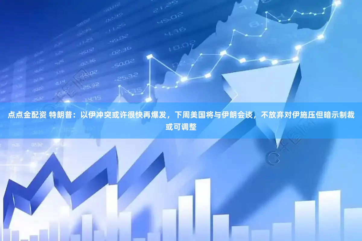 点点金配资 特朗普：以伊冲突或许很快再爆发，下周美国将与伊朗会谈，不放弃对伊施压但暗示制裁或可调整