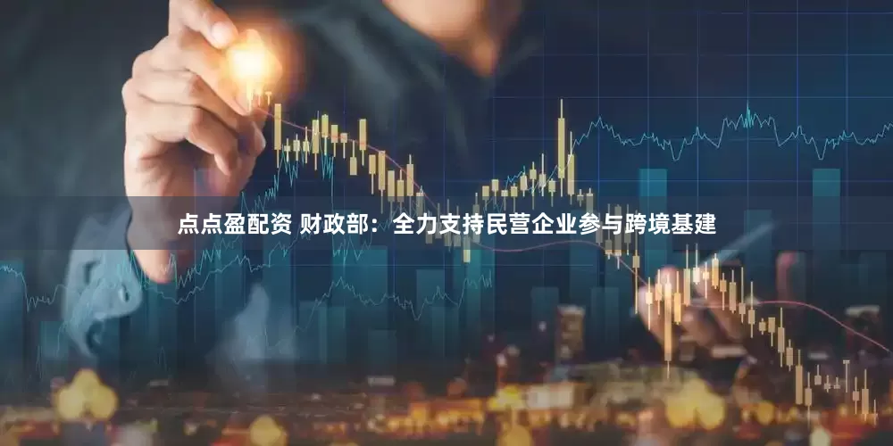 点点盈配资 财政部：全力支持民营企业参与跨境基建