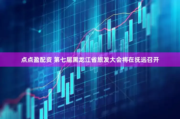 点点盈配资 第七届黑龙江省旅发大会将在抚远召开