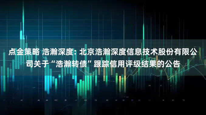 点金策略 浩瀚深度: 北京浩瀚深度信息技术股份有限公司关于“浩瀚转债”跟踪信用评级结果的公告