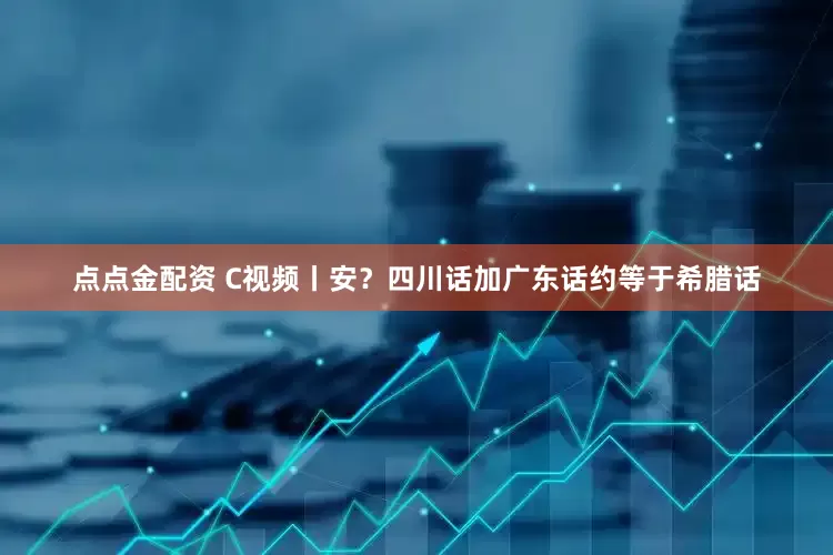 点点金配资 C视频丨安？四川话加广东话约等于希腊话