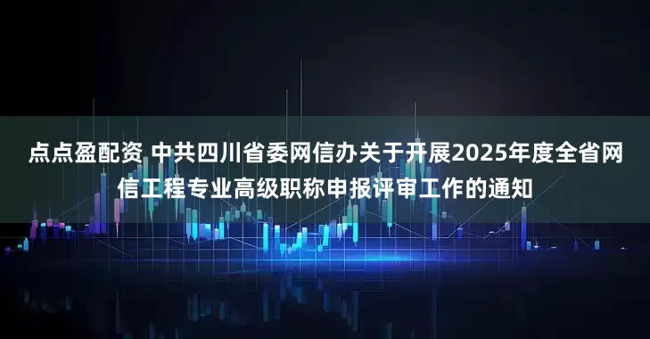 点点盈配资 中共四川省委网信办关于开展2025年度全省网信工程专业高级职称申报评审工作的通知