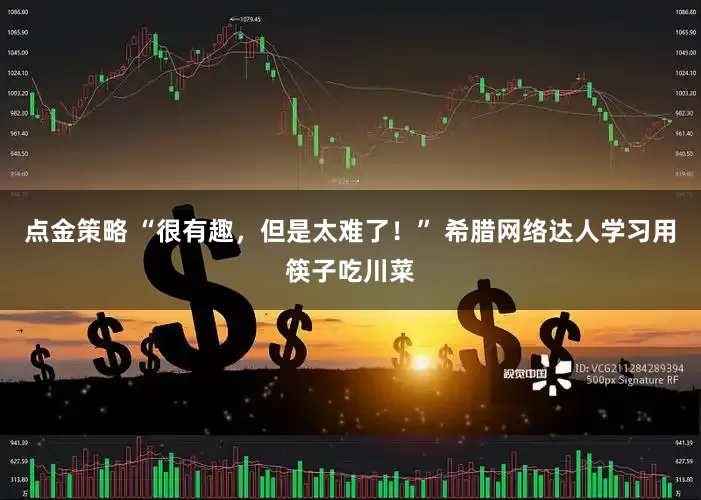 点金策略 “很有趣，但是太难了！” 希腊网络达人学习用筷子吃川菜