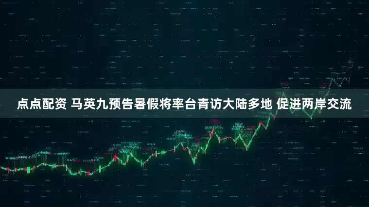 点点配资 马英九预告暑假将率台青访大陆多地 促进两岸交流