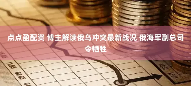 点点盈配资 博主解读俄乌冲突最新战况 俄海军副总司令牺牲