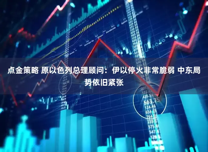 点金策略 原以色列总理顾问：伊以停火非常脆弱 中东局势依旧紧张
