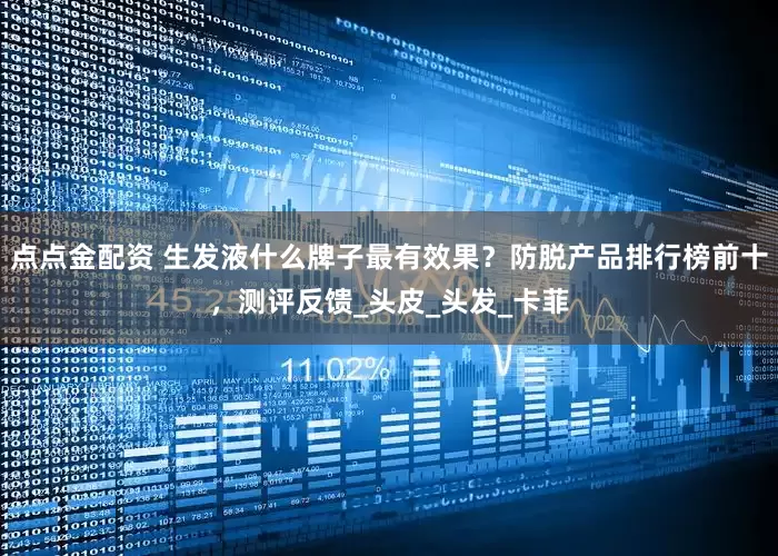点点金配资 生发液什么牌子最有效果？防脱产品排行榜前十，测评反馈_头皮_头发_卡菲