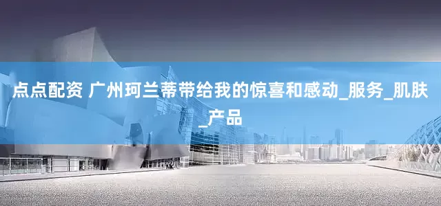 点点配资 广州珂兰蒂带给我的惊喜和感动_服务_肌肤_产品