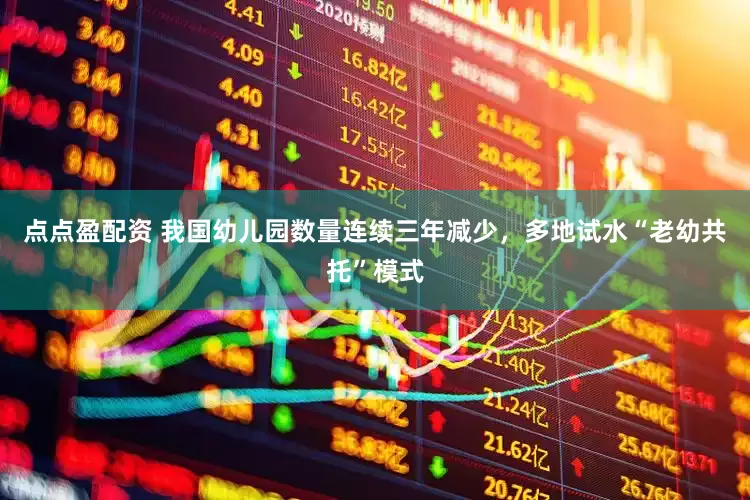 点点盈配资 我国幼儿园数量连续三年减少，多地试水“老幼共托”模式