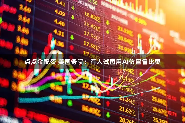 点点金配资 美国务院：有人试图用AI仿冒鲁比奥