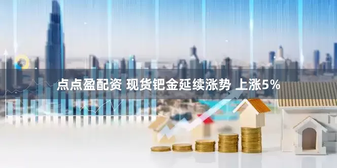 点点盈配资 现货钯金延续涨势 上涨5%