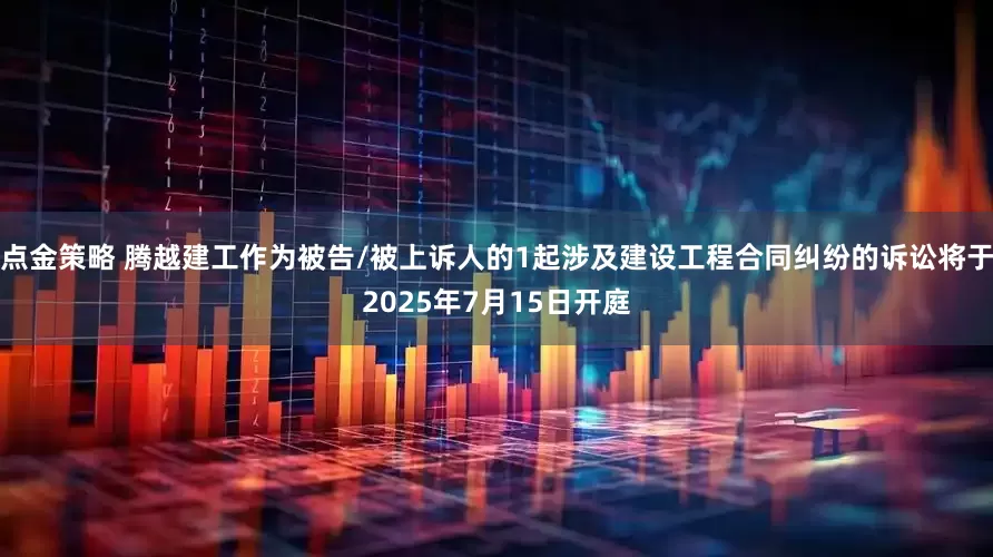 点金策略 腾越建工作为被告/被上诉人的1起涉及建设工程合同纠纷的诉讼将于2025年7月15日开庭