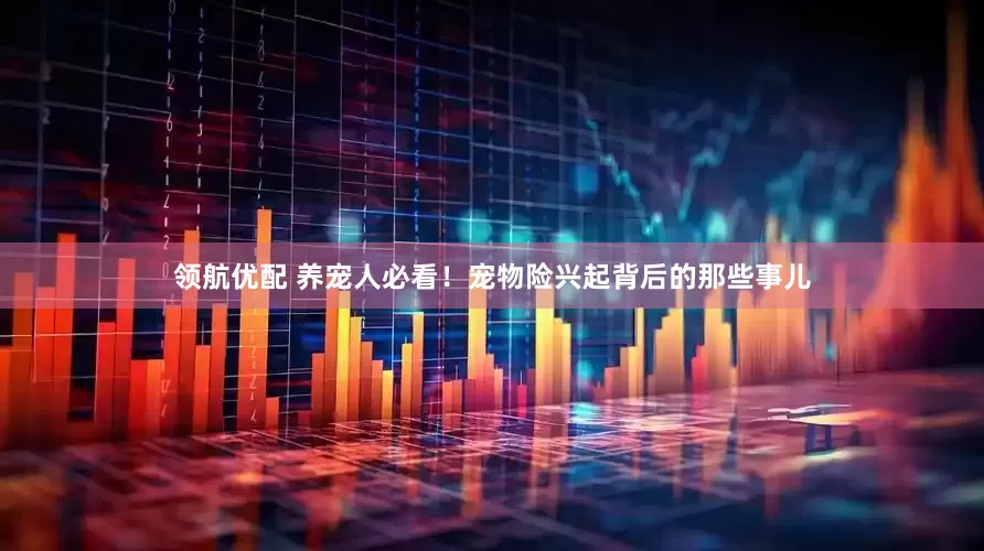 领航优配 养宠人必看！宠物险兴起背后的那些事儿