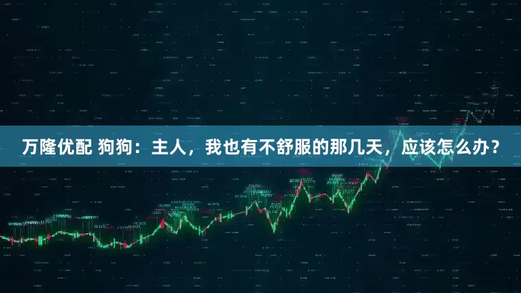 万隆优配 狗狗：主人，我也有不舒服的那几天，应该怎么办？