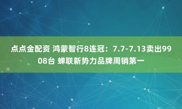 点点金配资 鸿蒙智行8连冠：7.7-7.13卖出9908台 蝉联新势力品牌周销第一