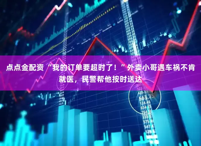 点点金配资 “我的订单要超时了！”外卖小哥遇车祸不肯就医，民警帮他按时送达