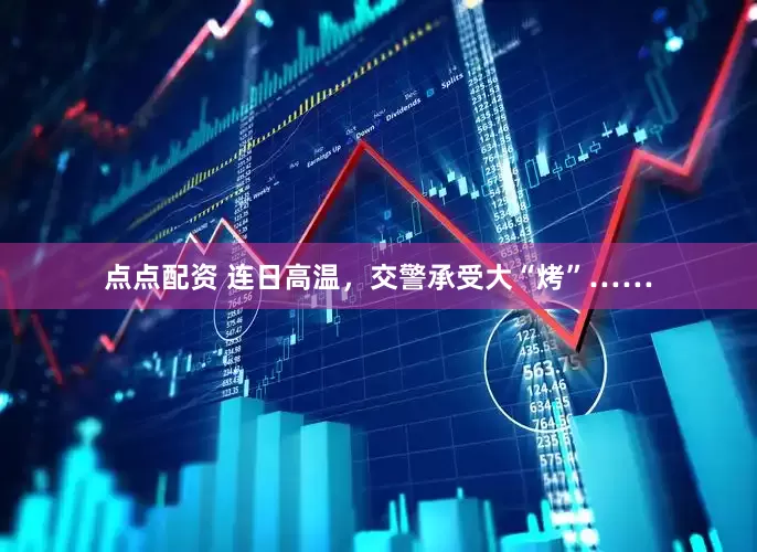 点点配资 连日高温，交警承受大“烤”……