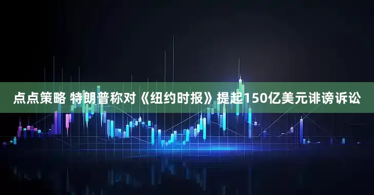 点点策略 特朗普称对《纽约时报》提起150亿美元诽谤诉讼