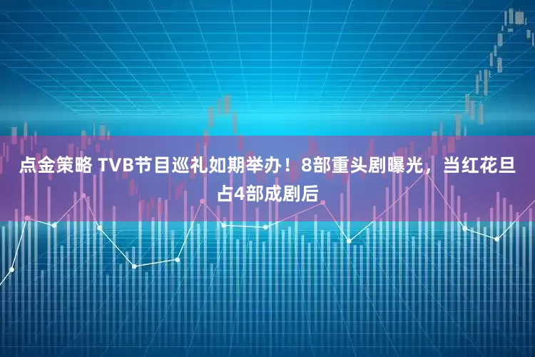 点金策略 TVB节目巡礼如期举办！8部重头剧曝光，当红花旦占4部成剧后