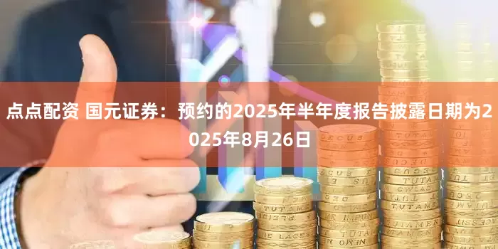 点点配资 国元证券:预约的2025年半年度报告披露日期为2025年8月26日