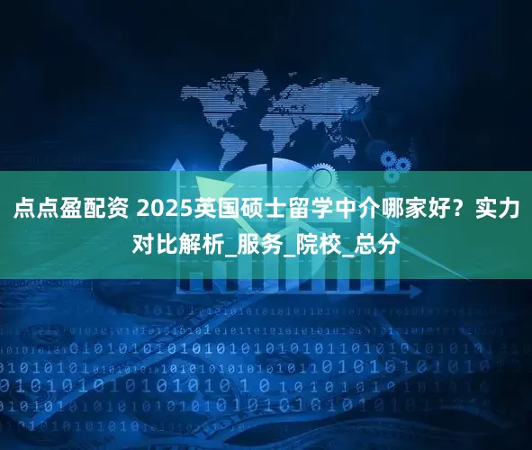 点点盈配资 2025英国硕士留学中介哪家好?实力对比解析_服务_院校_总分