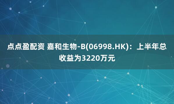 点点盈配资 嘉和生物-B(06998.HK)：上半年总收益为3220万元