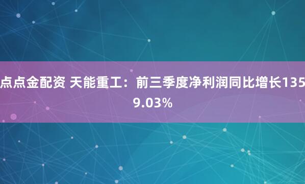 点点金配资 天能重工：前三季度净利润同比增长1359.03%