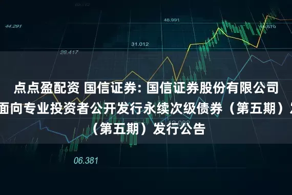 点点盈配资 国信证券: 国信证券股份有限公司2025年面向专业投资者公开发行永续次级债券(第五期)发行公告