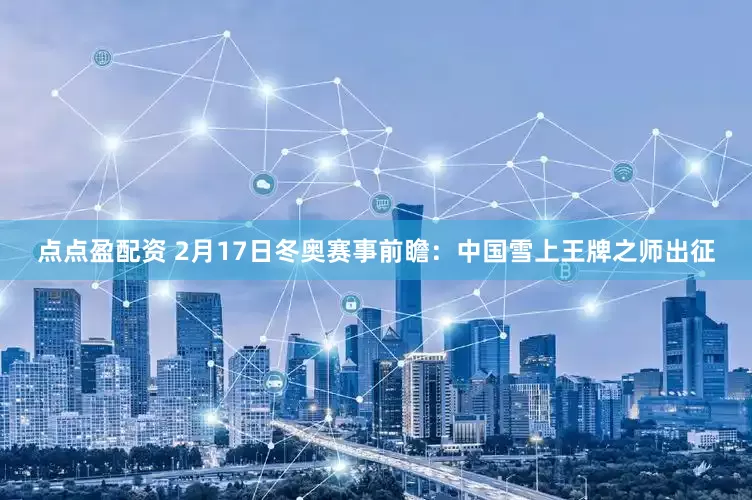 点点盈配资 2月17日冬奥赛事前瞻：中国雪上王牌之师出征