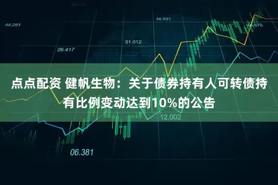 点点配资 健帆生物：关于债券持有人可转债持有比例变动达到10%的公告