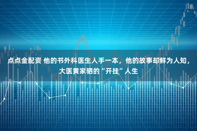 点点金配资 他的书外科医生人手一本，他的故事却鲜为人知，大医黄家驷的“开挂”人生