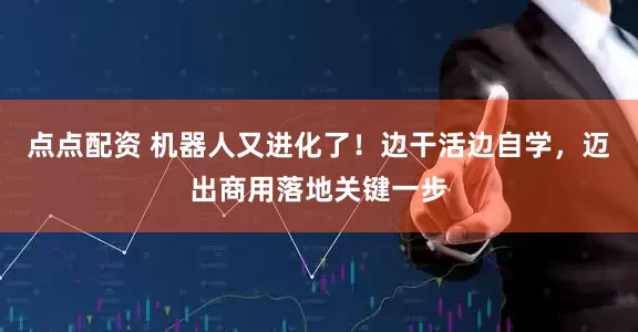 点点配资 机器人又进化了！边干活边自学，迈出商用落地关键一步