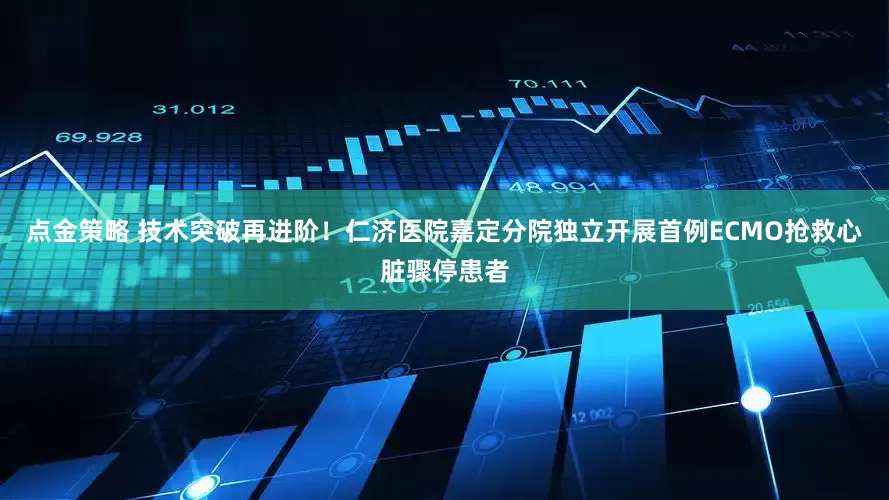 点金策略 技术突破再进阶！仁济医院嘉定分院独立开展首例ECMO抢救心脏骤停患者