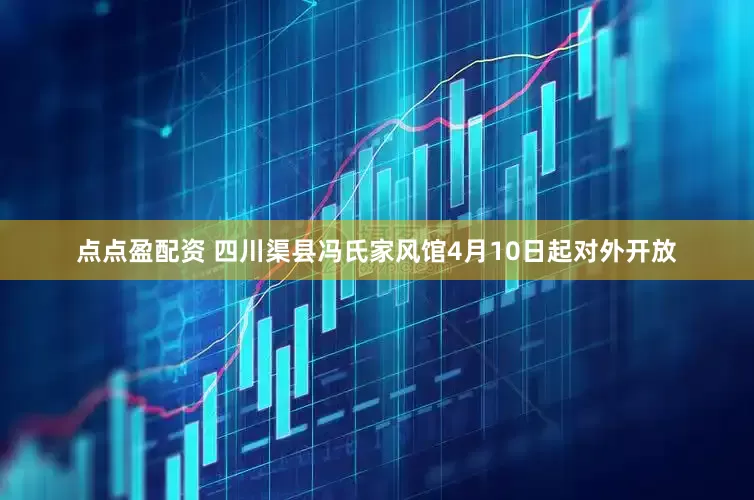 点点盈配资 四川渠县冯氏家风馆4月10日起对外开放