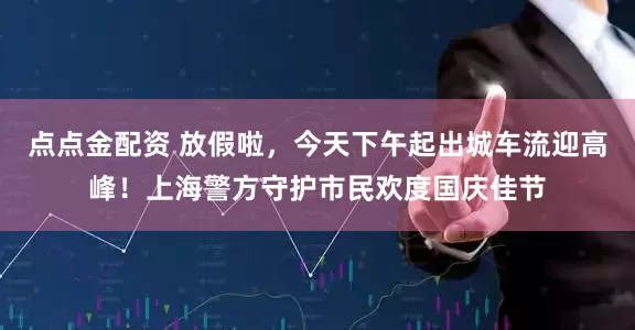 点点金配资 放假啦，今天下午起出城车流迎高峰！上海警方守护市民欢度国庆佳节