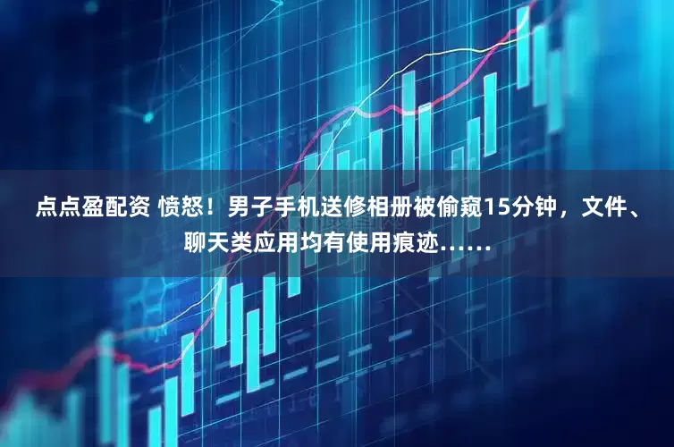 点点盈配资 愤怒！男子手机送修相册被偷窥15分钟，文件、聊天类应用均有使用痕迹……